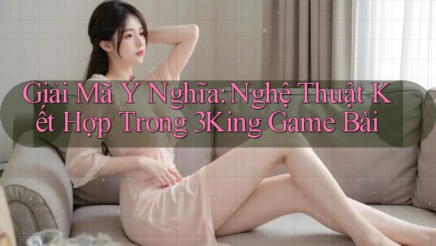 Giải Mã Ý Nghĩa: Nghệ Thuật Kết Hợp Trong 3King Game Bài Giải Mã Ý Nghĩa: Nghệ Thuật Kết Hợp Trong 3King Game Bài
