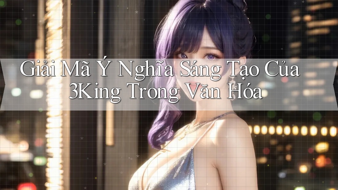 Giải Mã Ý Nghĩa Sáng Tạo Của 3King Trong Văn Hóa