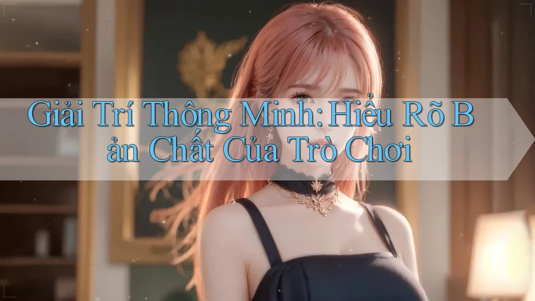 Giải Trí Thông Minh: Hiểu Rõ Bản Chất Của Trò Chơi Giải Trí Thông Minh: Hiểu Rõ Bản Chất Của Trò Chơi