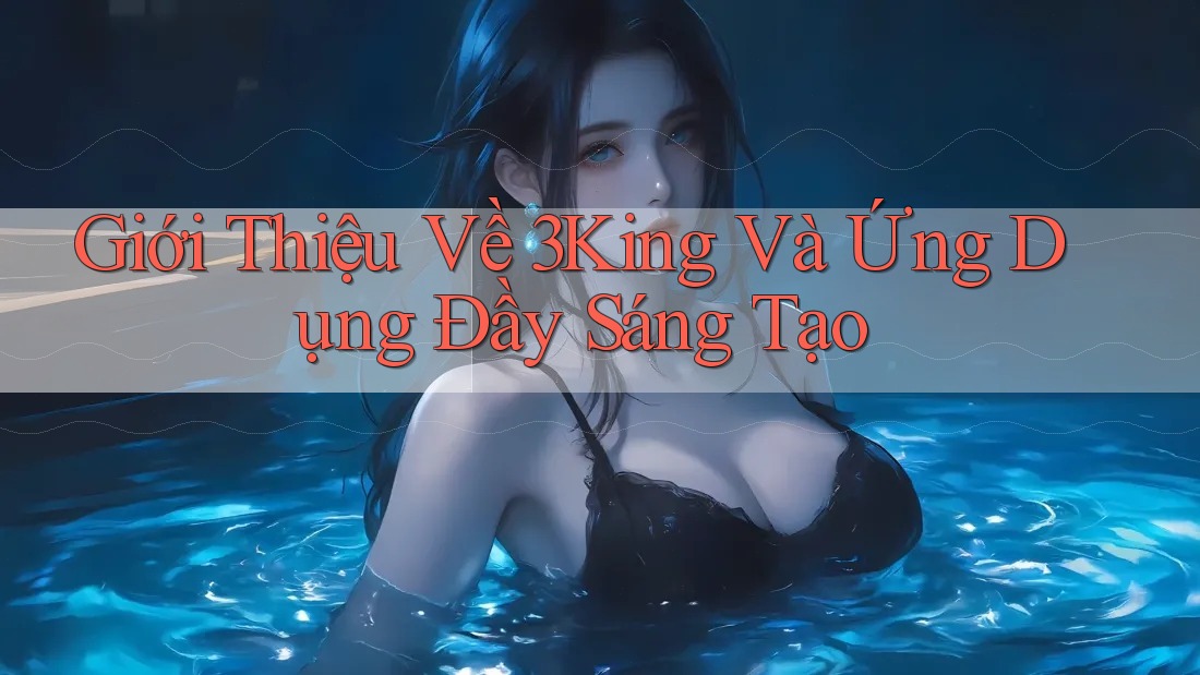 Giới Thiệu Về 3King Và Ứng Dụng Đầy Sáng Tạo Giới Thiệu Về 3King Và Ứng Dụng Đầy Sáng Tạo