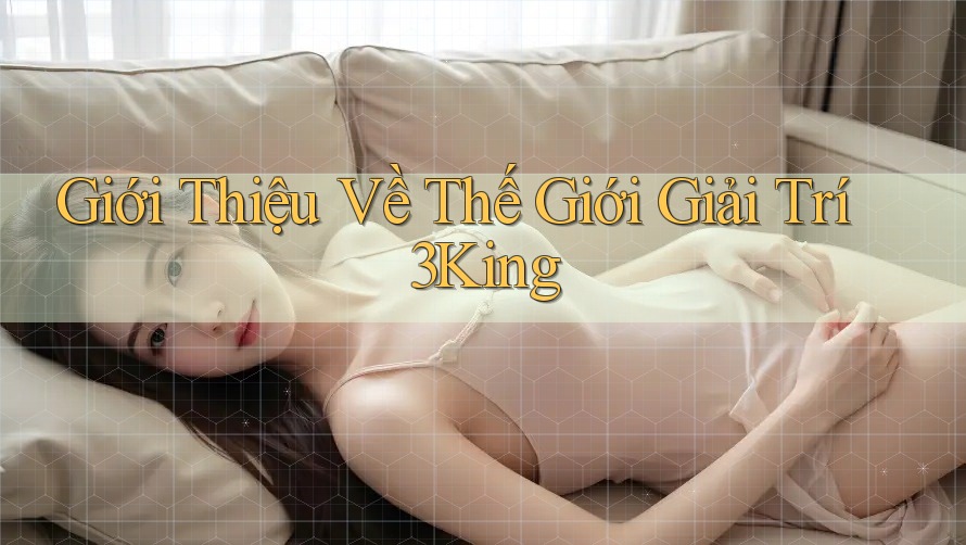 Giới Thiệu Về Thế Giới Giải Trí 3King Giới Thiệu Về Thế Giới Giải Trí 3King