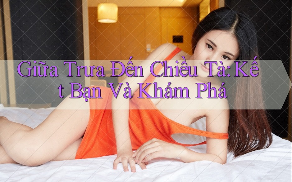 Giữa Trưa Đến Chiều Tà: Kết Bạn Và Khám Phá Giữa Trưa Đến Chiều Tà: Kết Bạn Và Khám Phá