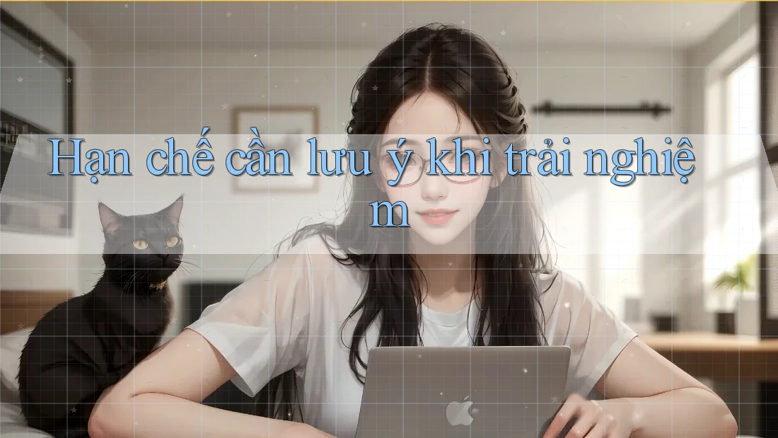 Hạn chế cần lưu ý khi trải nghiệm Hạn chế cần lưu ý khi trải nghiệm
