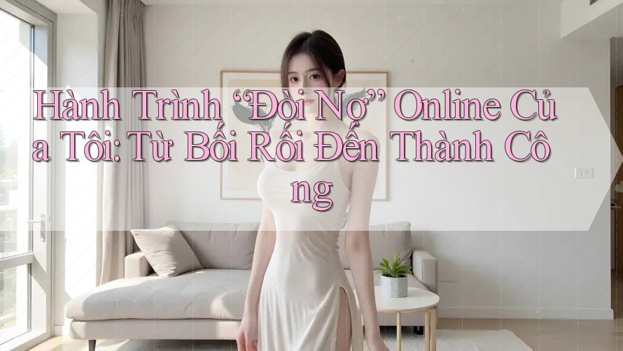 Hành Trình “Đòi Nợ” Online Của Tôi: Từ Bối Rối Đến Thành Công Hành Trình “Đòi Nợ” Online Của Tôi: Từ Bối Rối Đến Thành Công