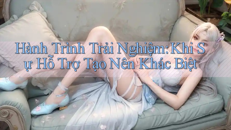 Hành Trình Trải Nghiệm: Khi Sự Hỗ Trợ Tạo Nên Khác Biệt