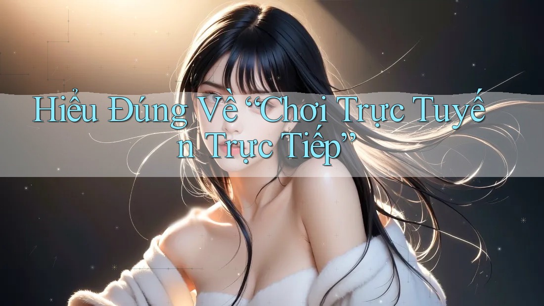 Hiểu Đúng Về “Chơi Trực Tuyến Trực Tiếp” Hiểu Đúng Về “Chơi Trực Tuyến Trực Tiếp”