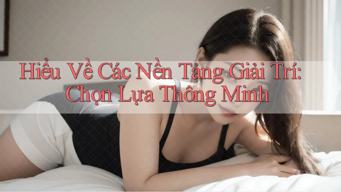 Hiểu Về Các Nền Tảng Giải Trí: Chọn Lựa Thông Minh Hiểu Về Các Nền Tảng Giải Trí: Chọn Lựa Thông Minh