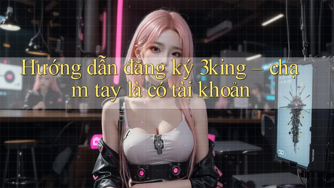 Hướng dẫn đăng ký 3king – chạm tay là có tài khoản Hướng dẫn đăng ký 3king – chạm tay là có tài khoản