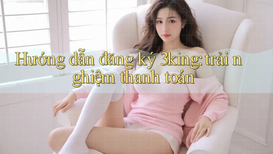 Hướng dẫn đăng ký 3king: trải nghiệm thanh toán Hướng dẫn đăng ký 3king: trải nghiệm thanh toán