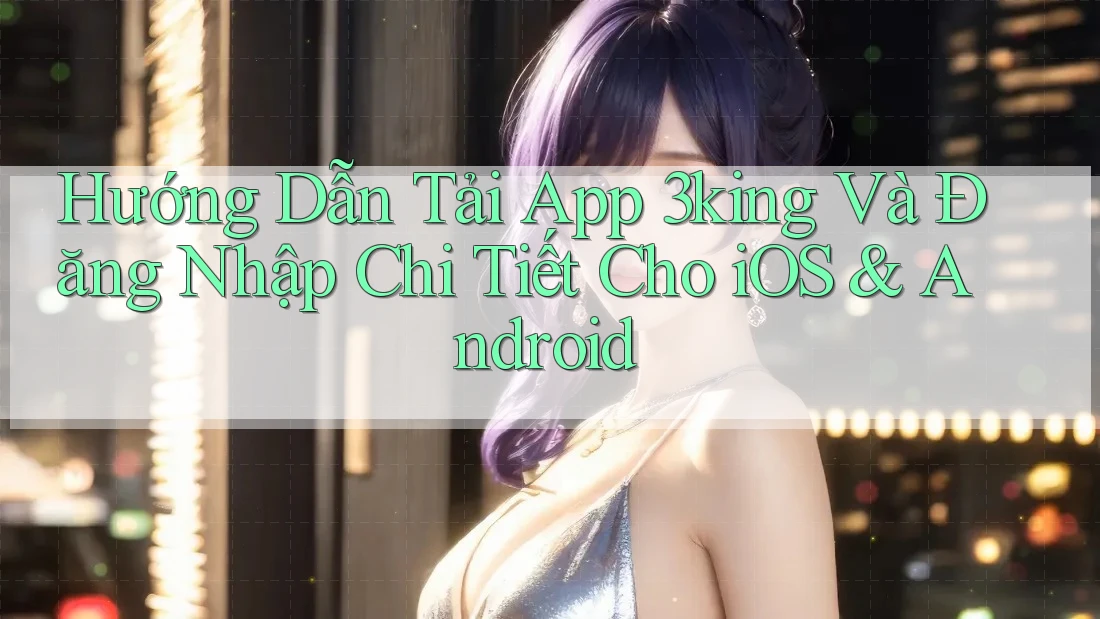 Hướng Dẫn Tải App 3king Và Đăng Nhập Chi Tiết Cho iOS & Android Hướng Dẫn Tải App 3king Và Đăng Nhập Chi Tiết Cho iOS & Android