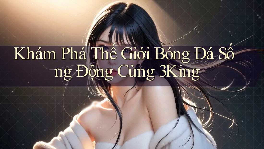Khám Phá Thế Giới Bóng Đá Sống Động Cùng 3King