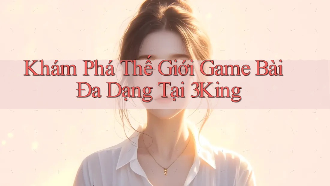 Khám Phá Thế Giới Game Bài Đa Dạng Tại 3King Khám Phá Thế Giới Game Bài Đa Dạng Tại 3King