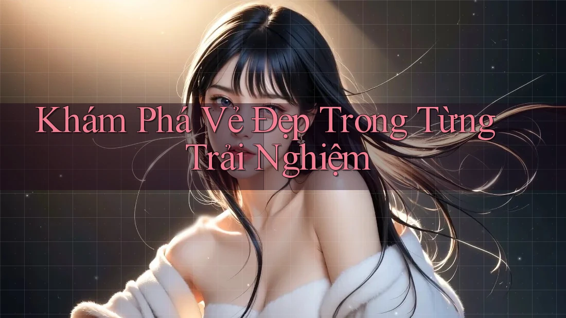 Khám Phá Vẻ Đẹp Trong Từng Trải Nghiệm Khám Phá Vẻ Đẹp Trong Từng Trải Nghiệm