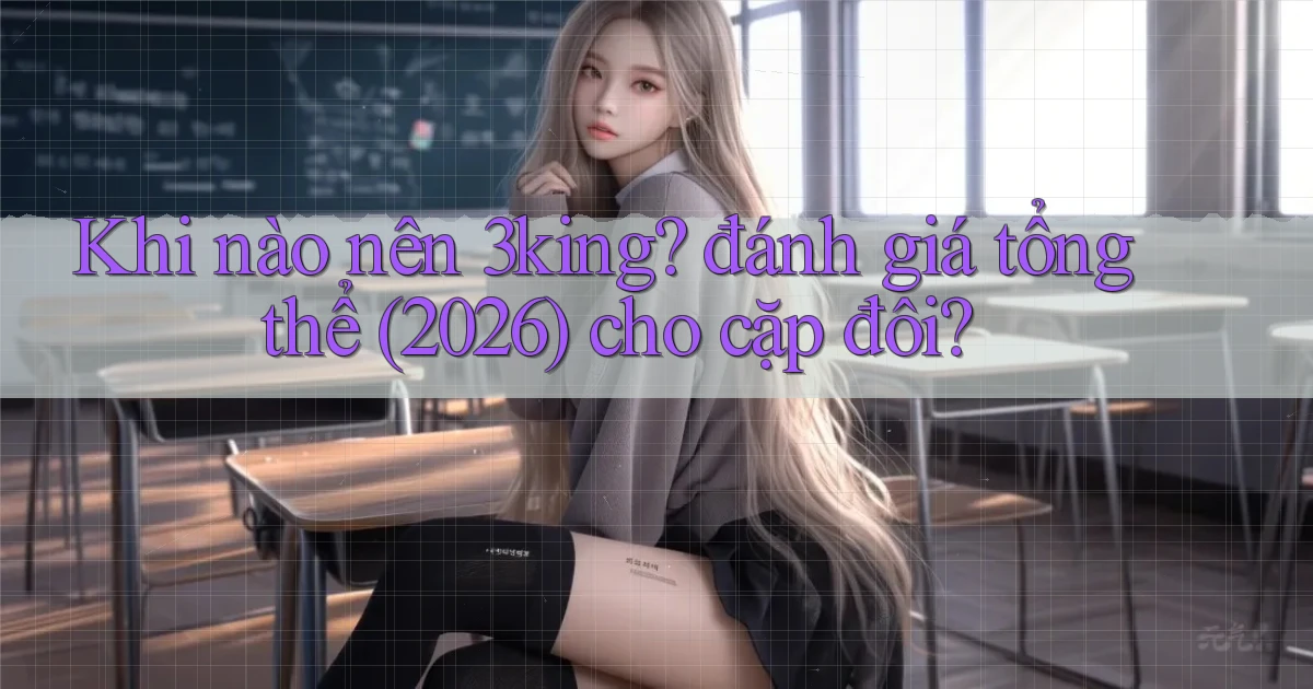 Khi nào nên 3king đánh giá tổng thể (2026) cho cặp đôi
