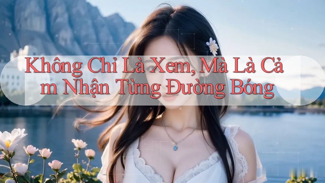 Không Chỉ Là Xem, Mà Là Cảm Nhận Từng Đường Bóng Không Chỉ Là Xem, Mà Là Cảm Nhận Từng Đường Bóng