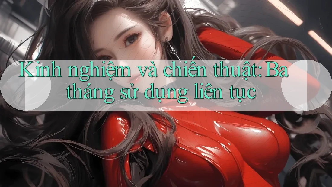 Kinh nghiệm và chiến thuật: Ba tháng sử dụng liên tục Kinh nghiệm và chiến thuật: Ba tháng sử dụng liên tục