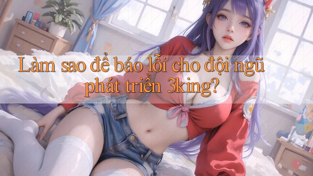 Làm sao để báo lỗi cho đội ngũ phát triển 3king? Làm sao để báo lỗi cho đội ngũ phát triển 3king?