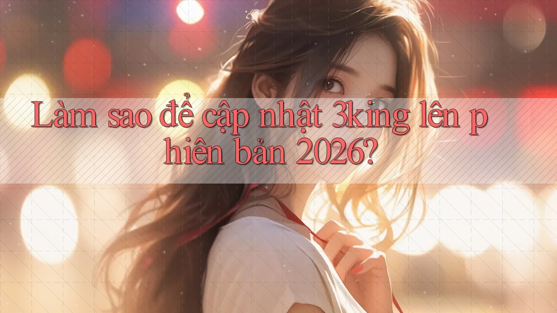 Làm sao để cập nhật 3king lên phiên bản 2026? Làm sao để cập nhật 3king lên phiên bản 2026?