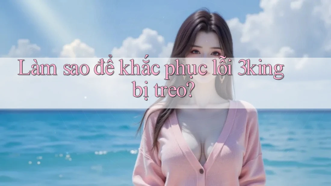 Làm sao để khắc phục lỗi 3king bị treo?