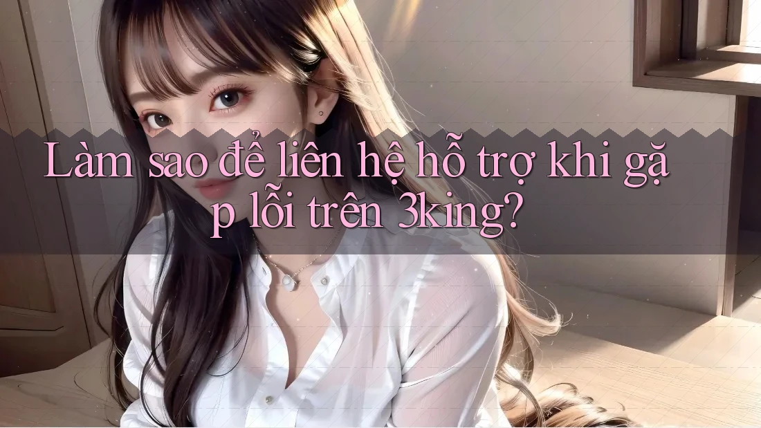Làm sao để liên hệ hỗ trợ khi gặp lỗi trên 3king? Làm sao để liên hệ hỗ trợ khi gặp lỗi trên 3king?