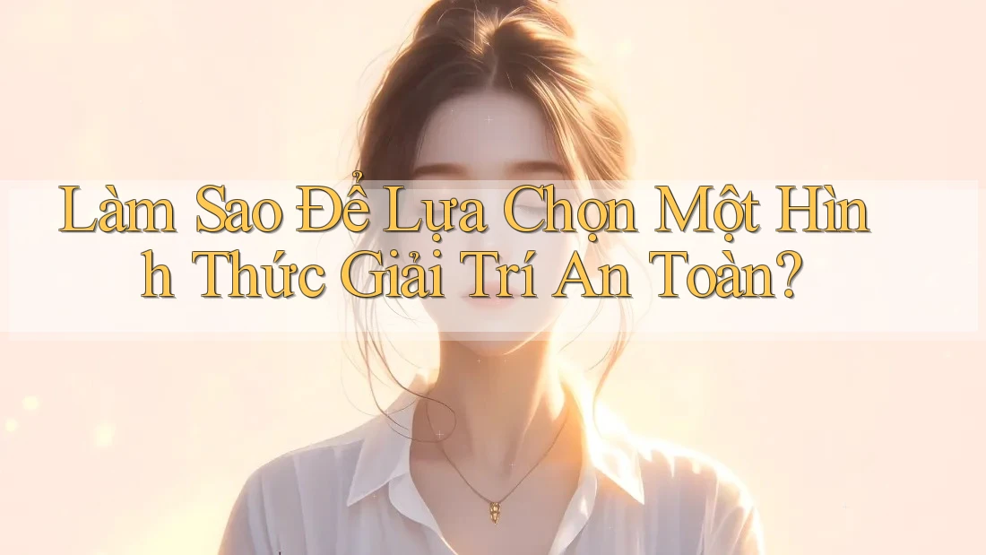Làm Sao Để Lựa Chọn Một Hình Thức Giải Trí An Toàn? Làm Sao Để Lựa Chọn Một Hình Thức Giải Trí An Toàn?