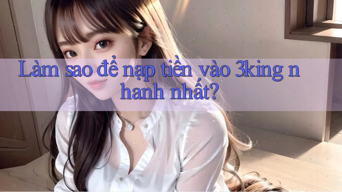 Làm sao để nạp tiền vào 3king nhanh nhất?