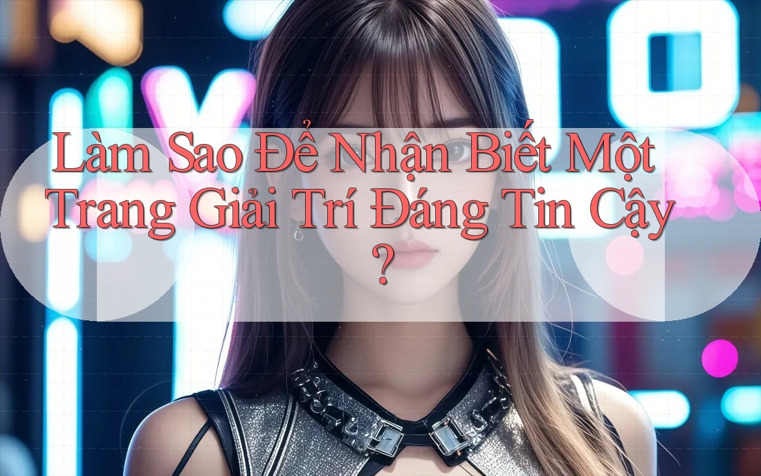 Làm Sao Để Nhận Biết Một Trang Giải Trí Đáng Tin Cậy? Làm Sao Để Nhận Biết Một Trang Giải Trí Đáng Tin Cậy?
