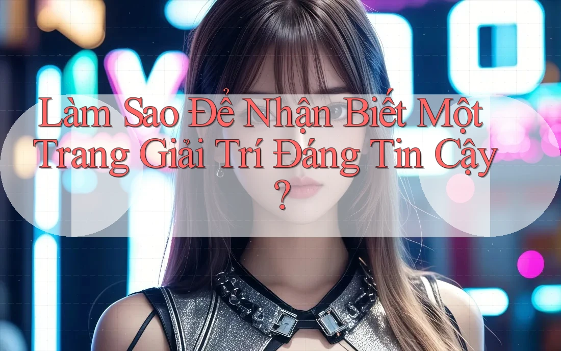Làm Sao Để Nhận Biết Một Trang Giải Trí Đáng Tin Cậy? Làm Sao Để Nhận Biết Một Trang Giải Trí Đáng Tin Cậy?