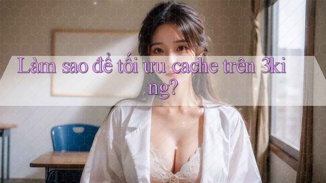 Làm sao để tối ưu cache trên 3king? Làm sao để tối ưu cache trên 3king?