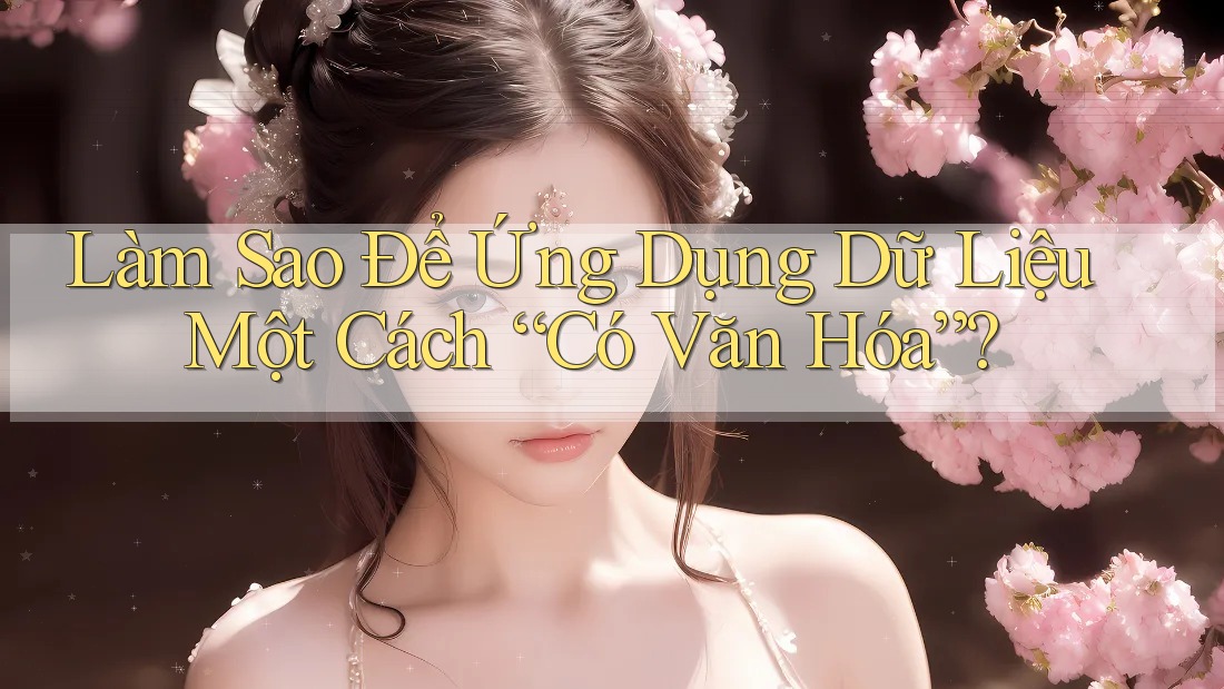 Làm Sao Để Ứng Dụng Dữ Liệu Một Cách “Có Văn Hóa”? Làm Sao Để Ứng Dụng Dữ Liệu Một Cách “Có Văn Hóa”?