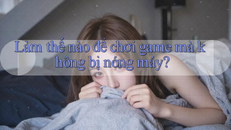 Làm thế nào để chơi game mà không bị nóng máy? Làm thế nào để chơi game mà không bị nóng máy?