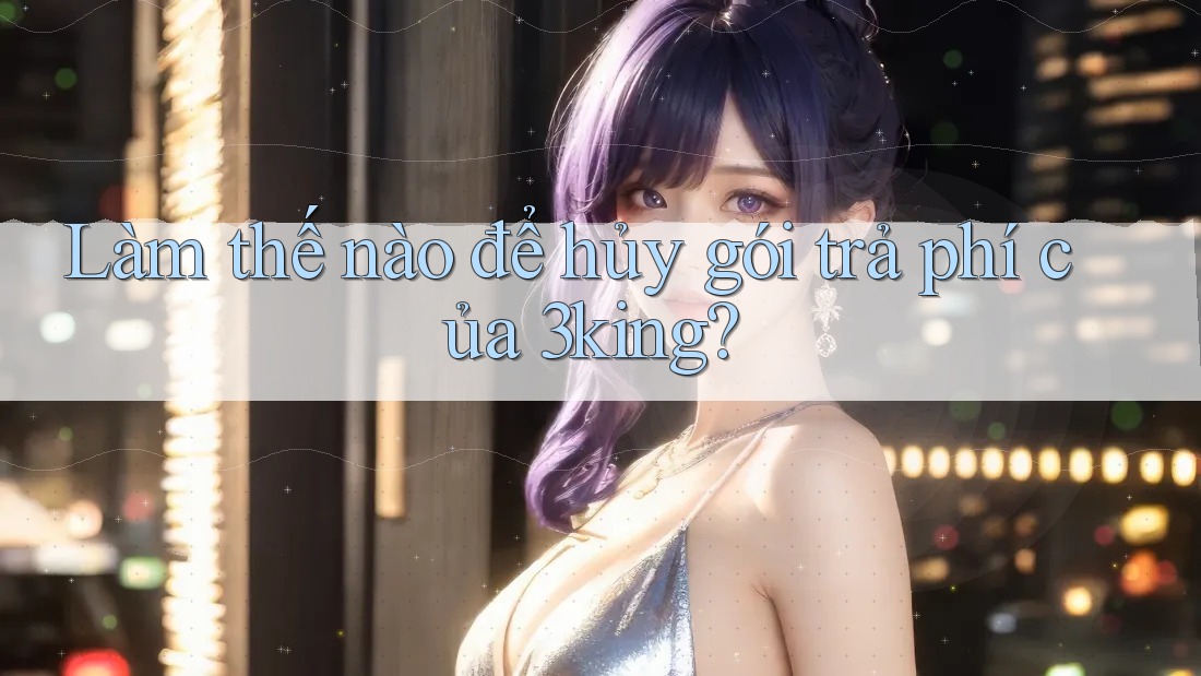 Làm thế nào để hủy gói trả phí của 3king? Làm thế nào để hủy gói trả phí của 3king?