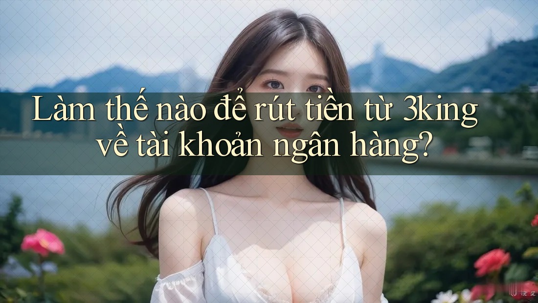 Làm thế nào để rút tiền từ 3king về tài khoản ngân hàng?