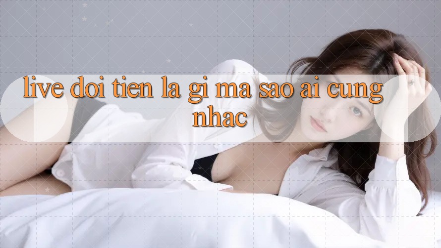“Live Đổi Tiền” Là Gì Mà Sao Ai Cũng Nhắc?