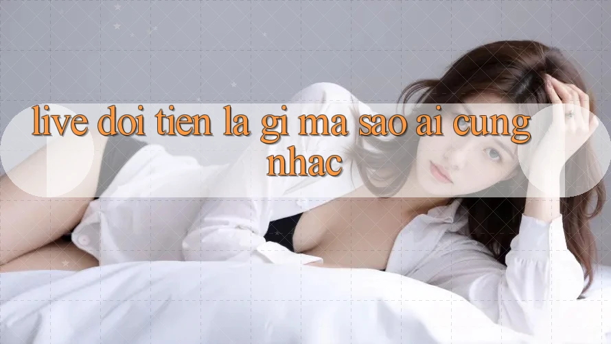 “Live Đổi Tiền” Là Gì Mà Sao Ai Cũng Nhắc? “Live Đổi Tiền” Là Gì Mà Sao Ai Cũng Nhắc?