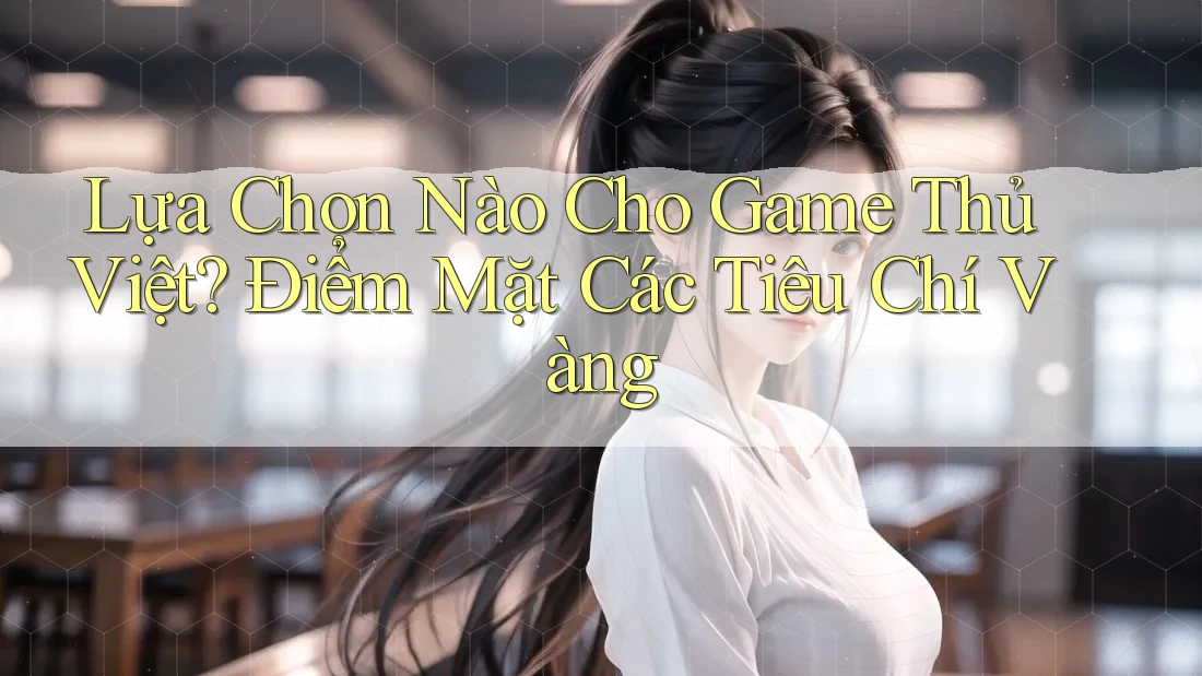 Lựa Chọn Nào Cho Game Thủ Việt? Điểm Mặt Các Tiêu Chí Vàng Lựa Chọn Nào Cho Game Thủ Việt? Điểm Mặt Các Tiêu Chí Vàng