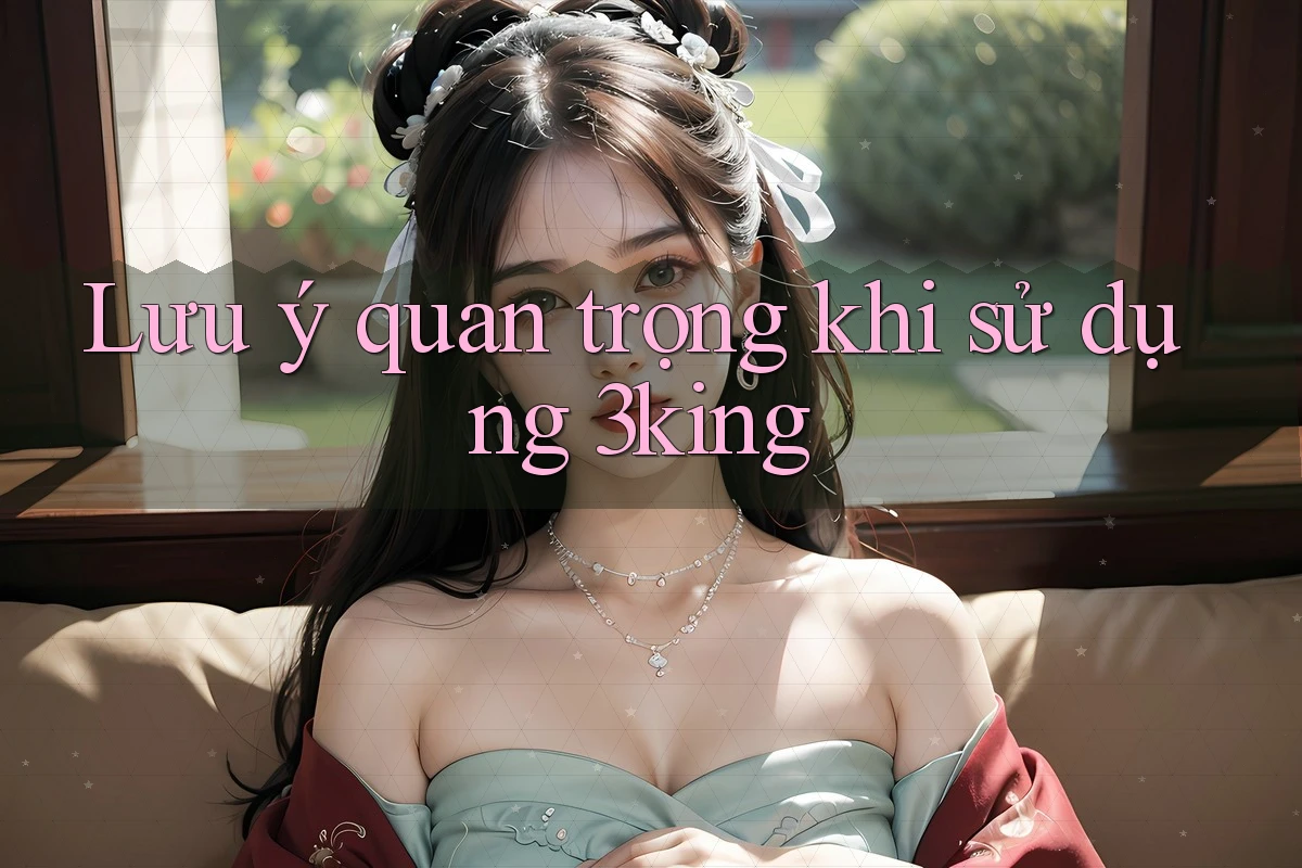Lưu ý quan trọng khi sử dụng 3king Lưu ý quan trọng khi sử dụng 3king