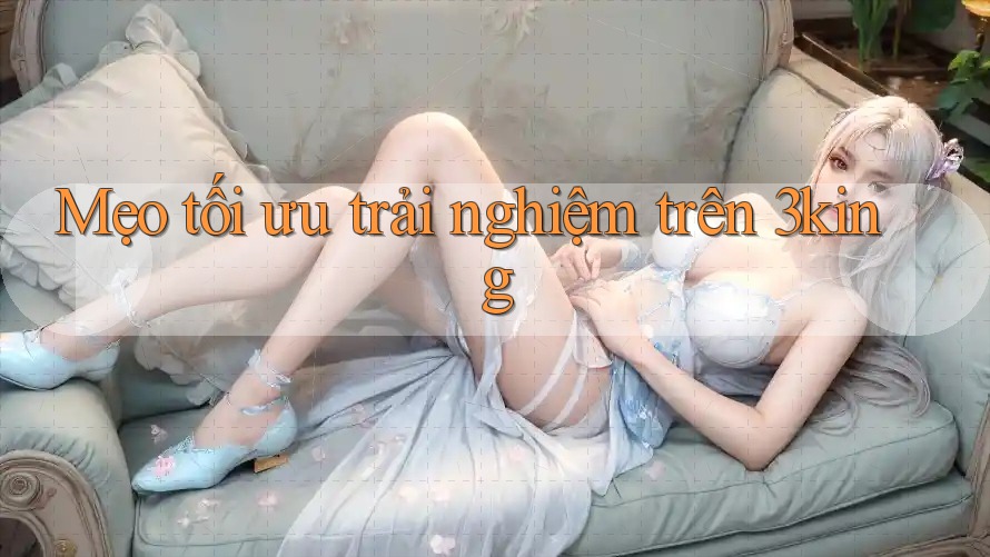 Mẹo tối ưu trải nghiệm trên 3king Mẹo tối ưu trải nghiệm trên 3king