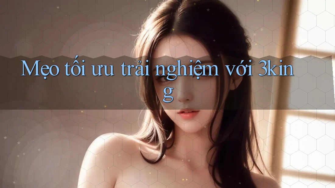 Mẹo tối ưu trải nghiệm với 3king Mẹo tối ưu trải nghiệm với 3king