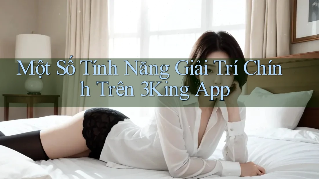Một Số Tính Năng Giải Trí Chính Trên 3King App
