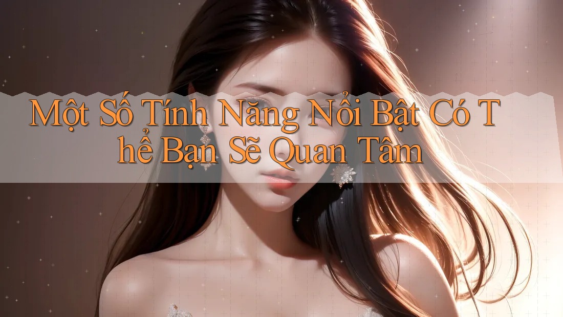 Một Số Tính Năng Nổi Bật Có Thể Bạn Sẽ Quan Tâm Một Số Tính Năng Nổi Bật Có Thể Bạn Sẽ Quan Tâm