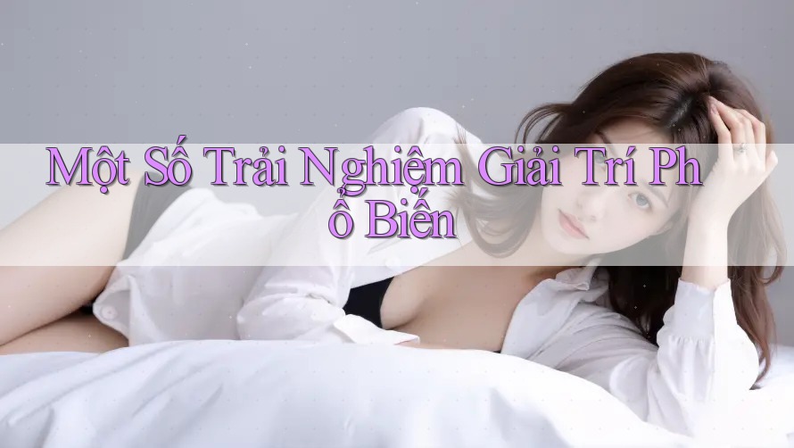 Một Số Trải Nghiệm Giải Trí Phổ Biến Một Số Trải Nghiệm Giải Trí Phổ Biến