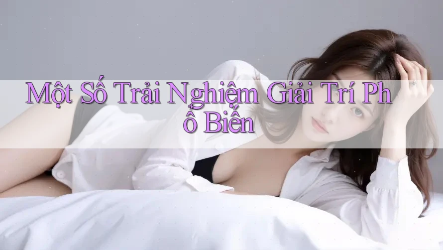 Một Số Trải Nghiệm Giải Trí Phổ Biến Một Số Trải Nghiệm Giải Trí Phổ Biến