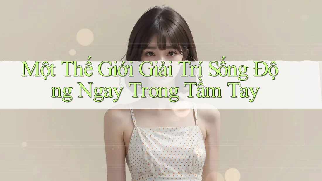 Một Thế Giới Giải Trí Sống Động Ngay Trong Tầm Tay Một Thế Giới Giải Trí Sống Động Ngay Trong Tầm Tay