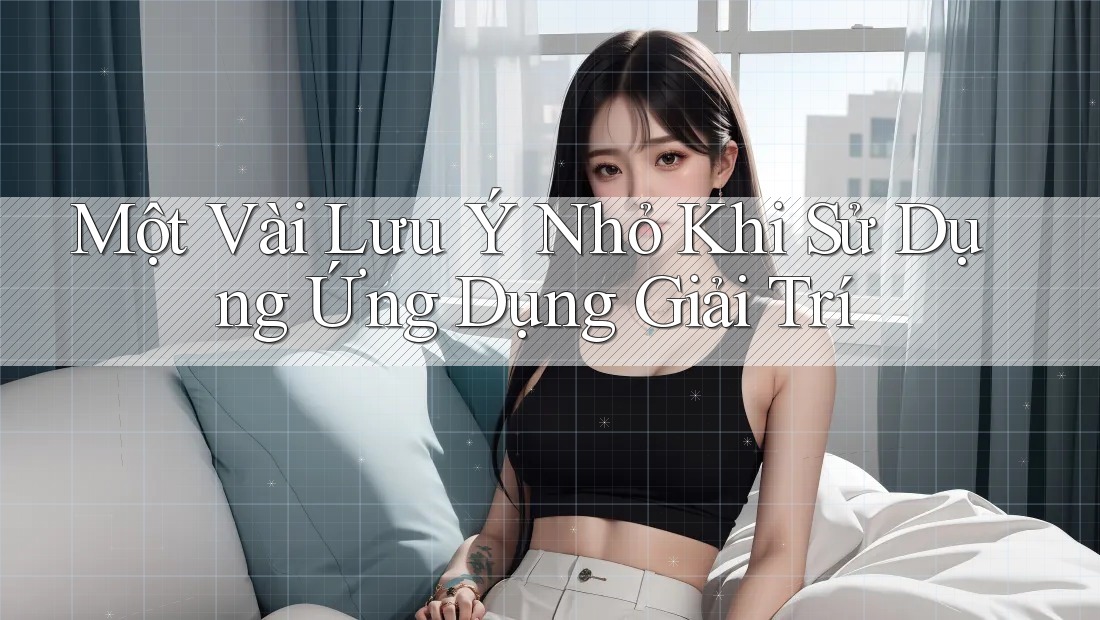Một Vài Lưu Ý Nhỏ Khi Sử Dụng Ứng Dụng Giải Trí Một Vài Lưu Ý Nhỏ Khi Sử Dụng Ứng Dụng Giải Trí