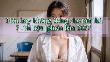 Nên hay không 3king cho tân thủ   tài liệu phiên bản 2027