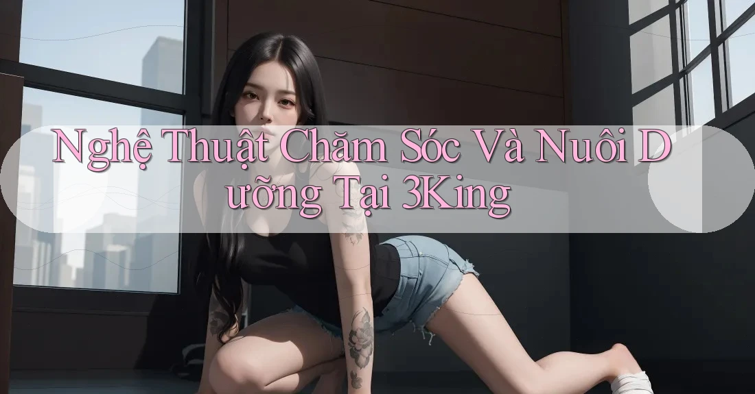 Nghệ Thuật Chăm Sóc Và Nuôi Dưỡng Tại 3King Nghệ Thuật Chăm Sóc Và Nuôi Dưỡng Tại 3King