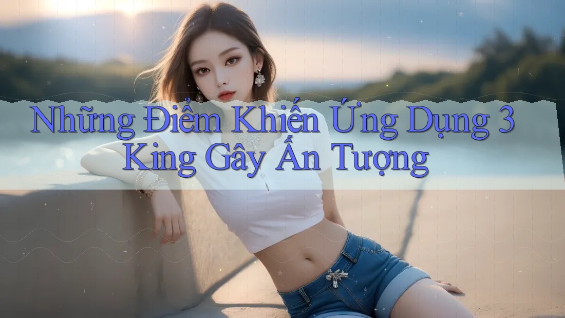 Những Điểm Khiến Ứng Dụng 3King Gây Ấn Tượng Những Điểm Khiến Ứng Dụng 3King Gây Ấn Tượng