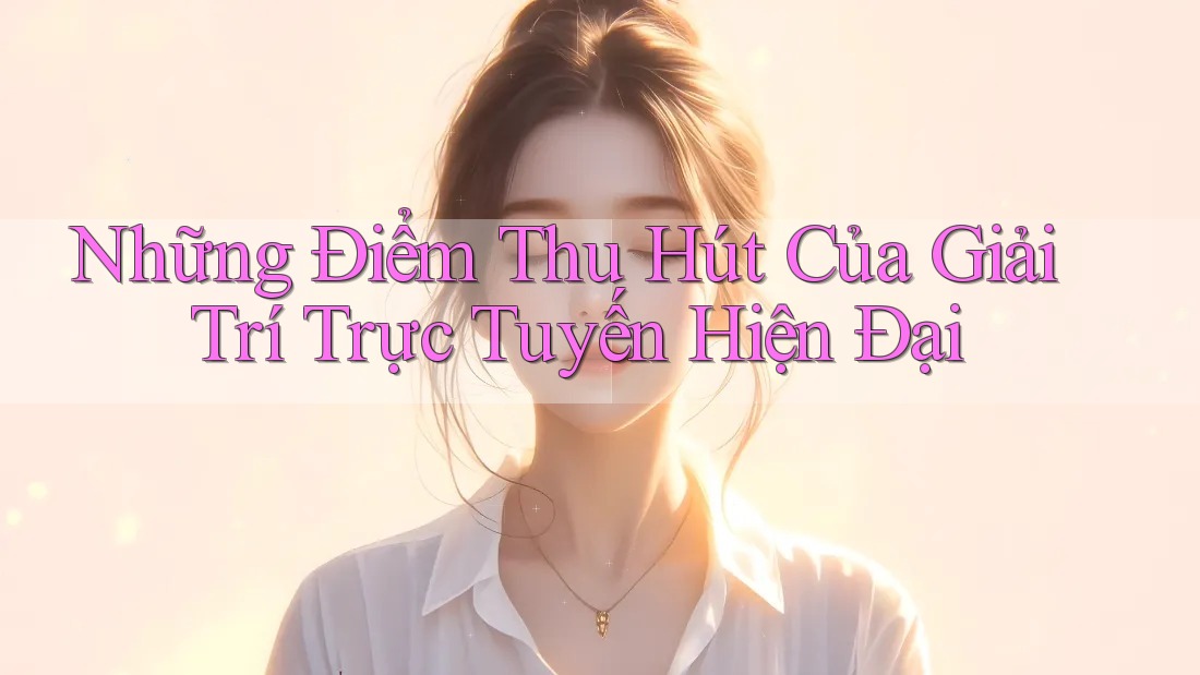 Những Điểm Thu Hút Của Giải Trí Trực Tuyến Hiện Đại Những Điểm Thu Hút Của Giải Trí Trực Tuyến Hiện Đại