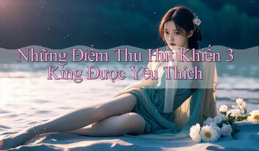 Những Điểm Thu Hút Khiến 3King Được Yêu Thích